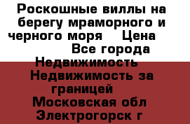 Роскошные виллы на берегу мраморного и черного моря. › Цена ­ 450 000 - Все города Недвижимость » Недвижимость за границей   . Московская обл.,Электрогорск г.